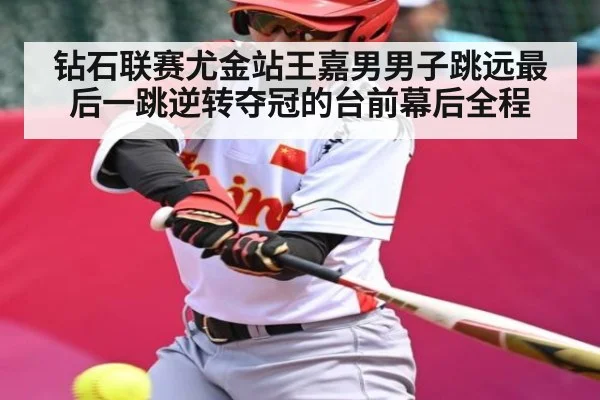 钻石联赛尤金站王嘉男男子跳远最后一跳逆转夺冠的台前幕后全程