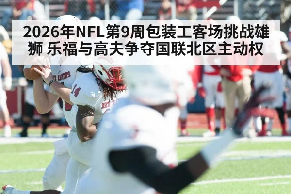 2026年NFL第9周包装工客场挑战雄狮 乐福与高夫争夺国联北区主动权