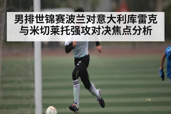 男排世锦赛波兰对意大利库雷克与米切莱托强攻对决焦点分析