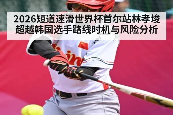 2026短道速滑世界杯首尔站林孝埈超越韩国选手路线时机与风险分析